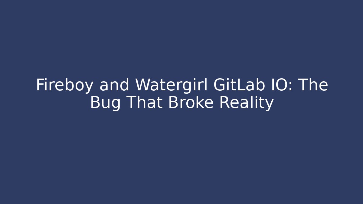 Fireboy and Watergirl GitLab IO: The Bug That Broke Reality