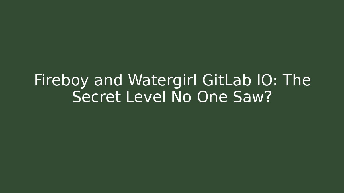 Fireboy and Watergirl GitLab IO: The Secret Level No One Saw?