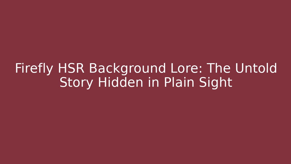 Firefly HSR Background Lore: The Untold Story Hidden in Plain Sight
