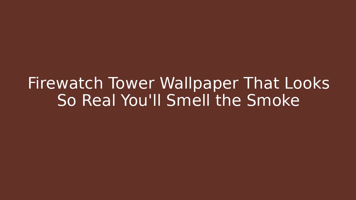 Firewatch Tower Wallpaper That Looks So Real You'll Smell the Smoke