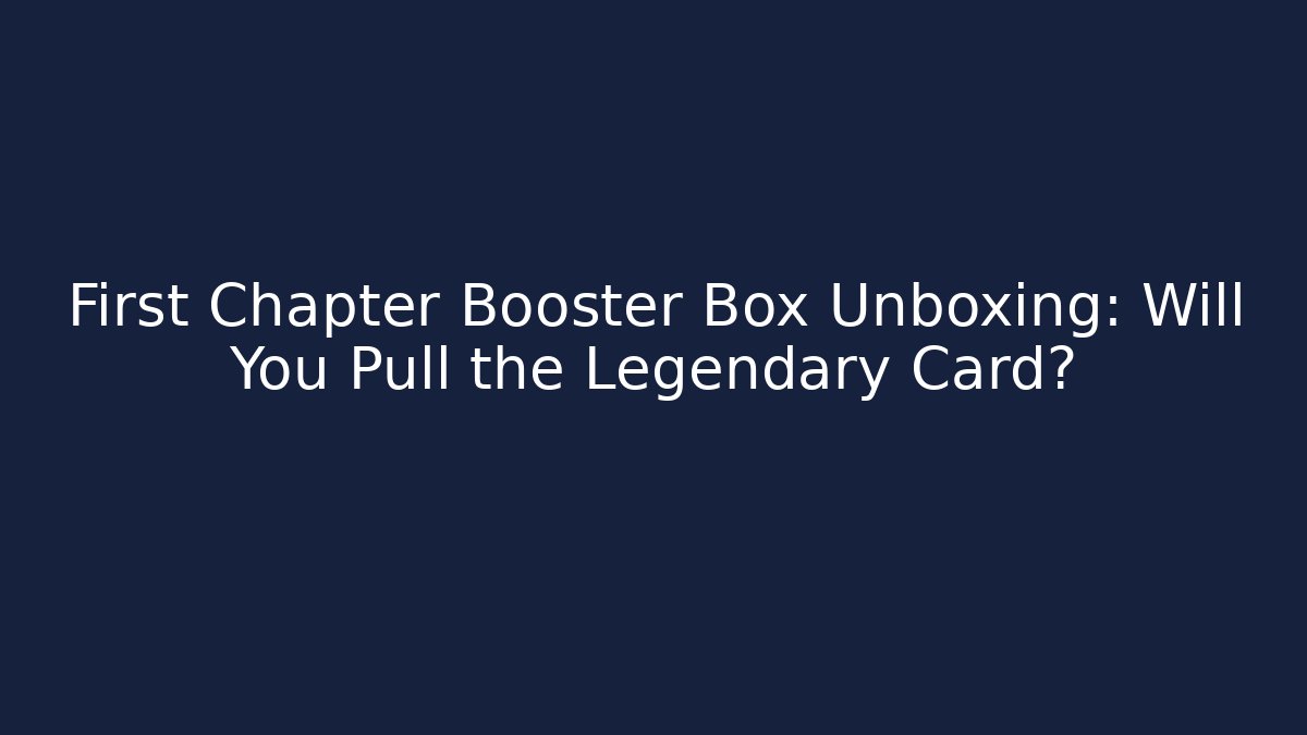 First Chapter Booster Box Unboxing: Will You Pull the Legendary Card?