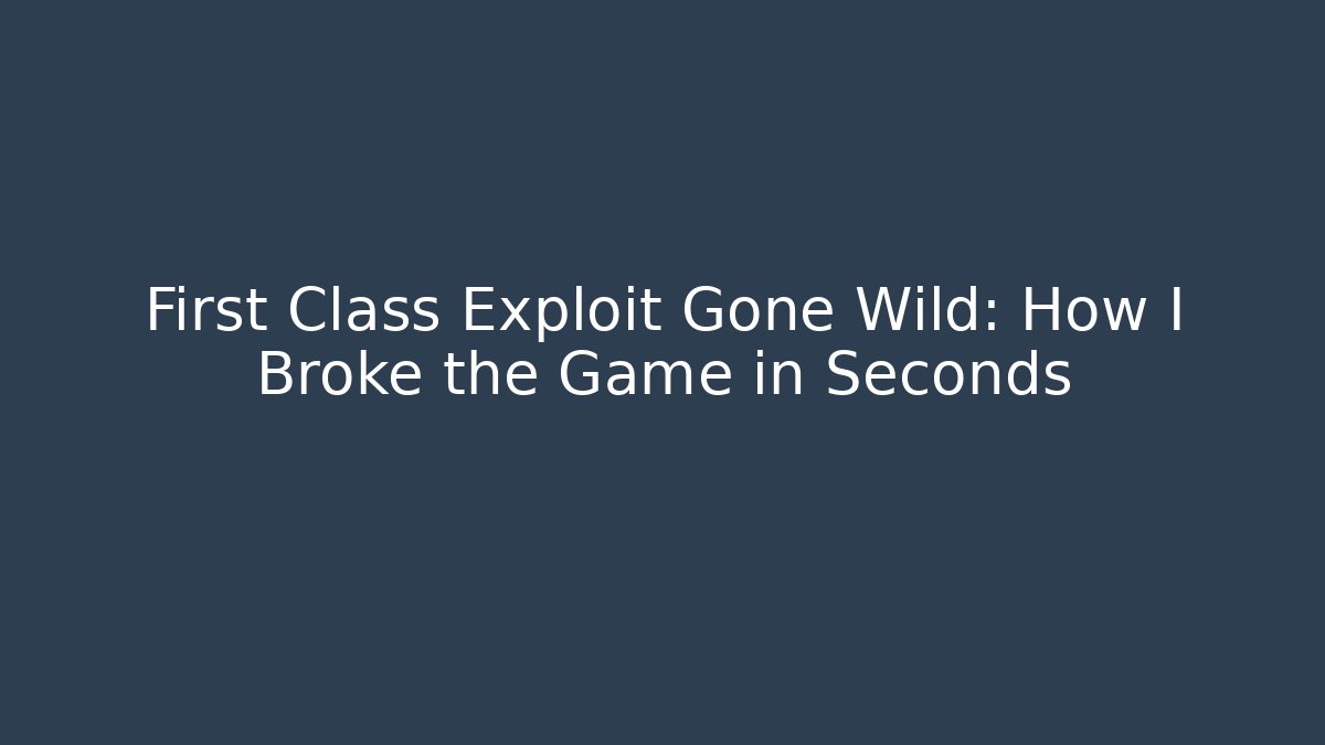 First Class Exploit Gone Wild: How I Broke the Game in Seconds