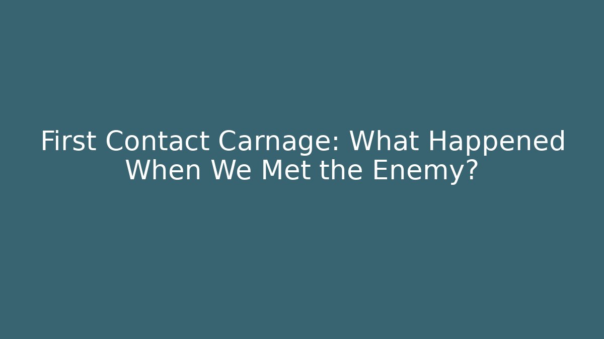 First Contact Carnage: What Happened When We Met the Enemy?