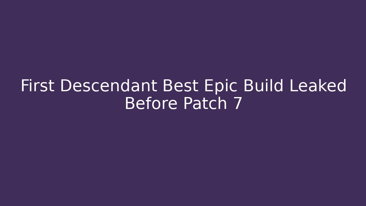 First Descendant Best Epic Build Leaked Before Patch 7