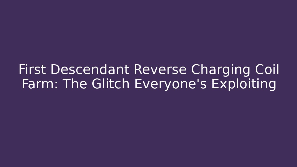 First Descendant Reverse Charging Coil Farm: The Glitch Everyone’s Exploiting