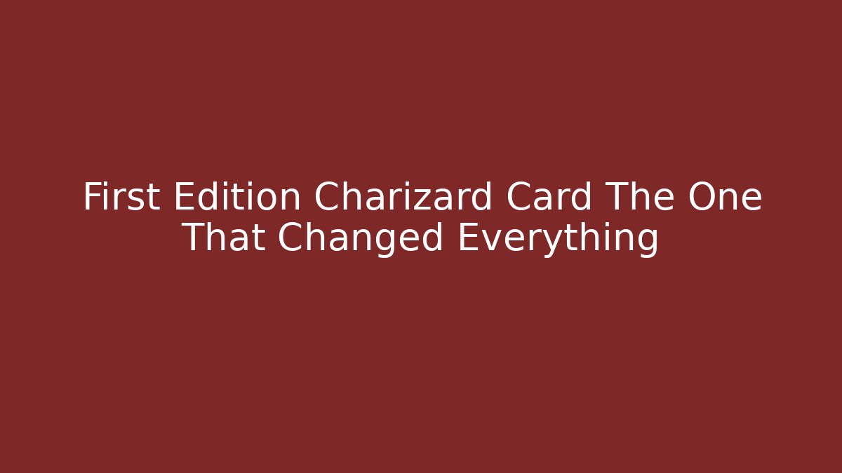 First Edition Charizard Card The One That Changed Everything