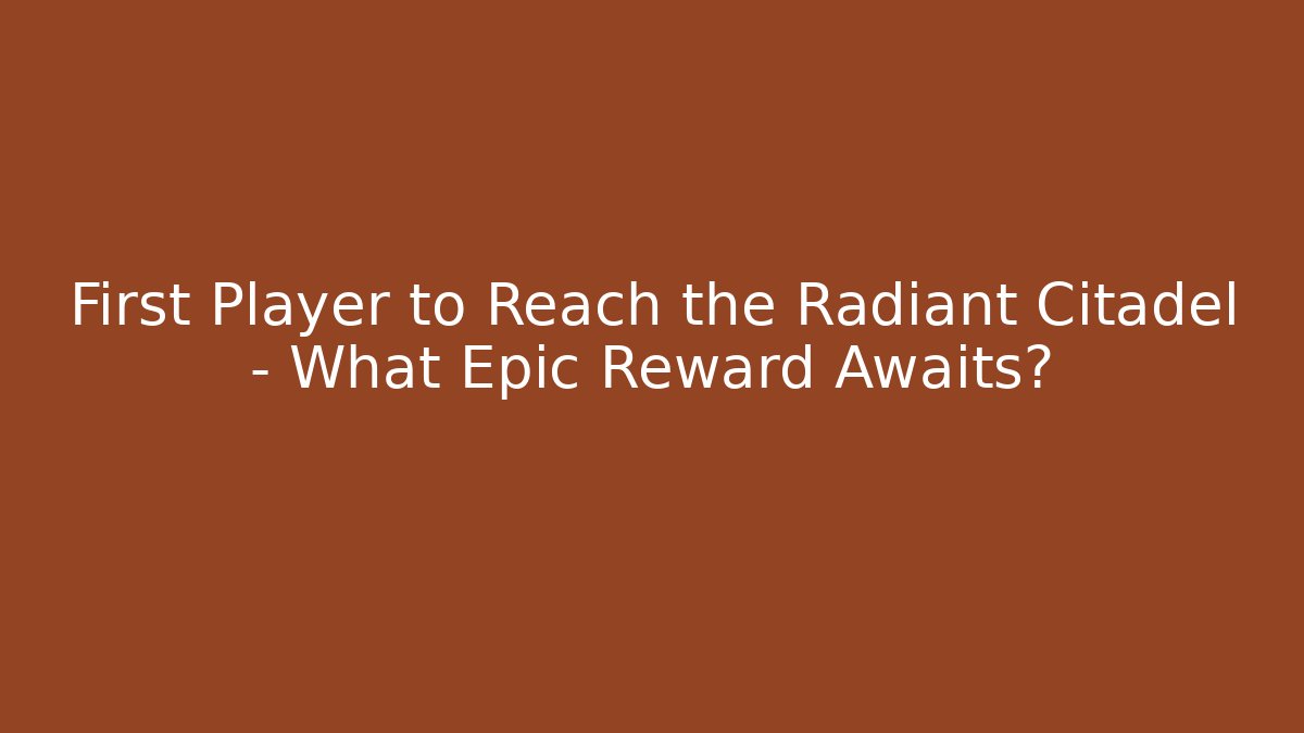 First Player to Reach the Radiant Citadel – What Epic Reward Awaits?
