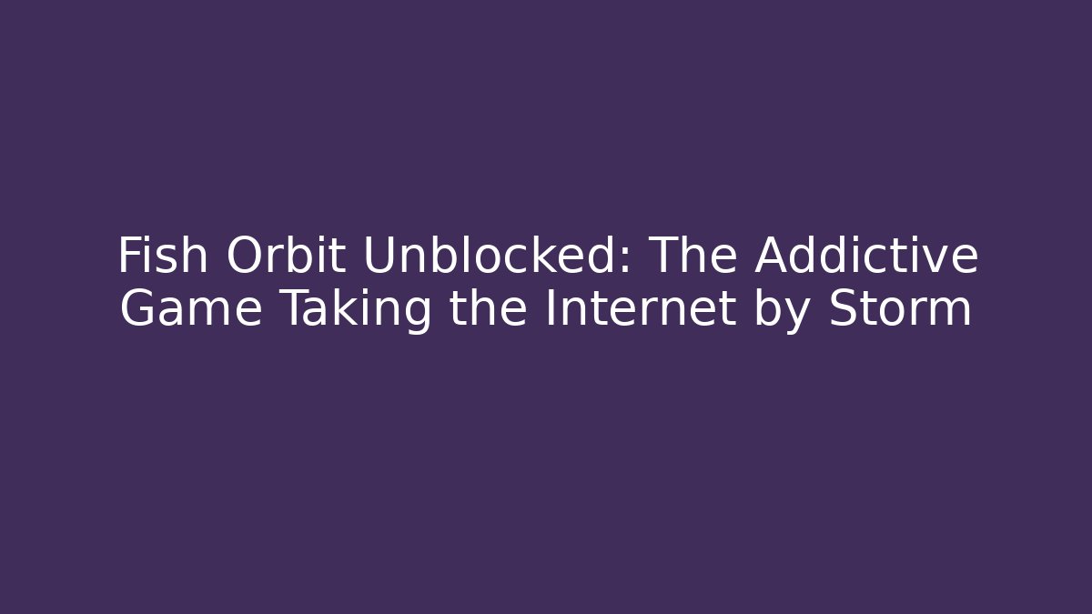 Fish Orbit Unblocked: The Addictive Game Taking the Internet by Storm