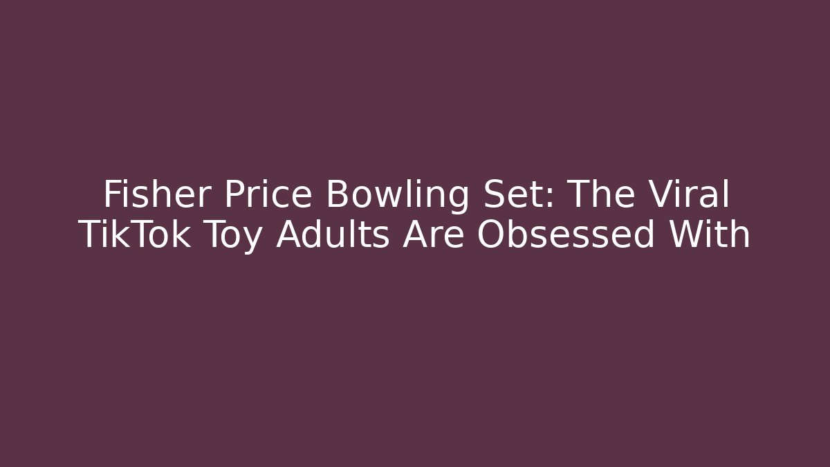 Fisher Price Bowling Set: The Viral TikTok Toy Adults Are Obsessed With