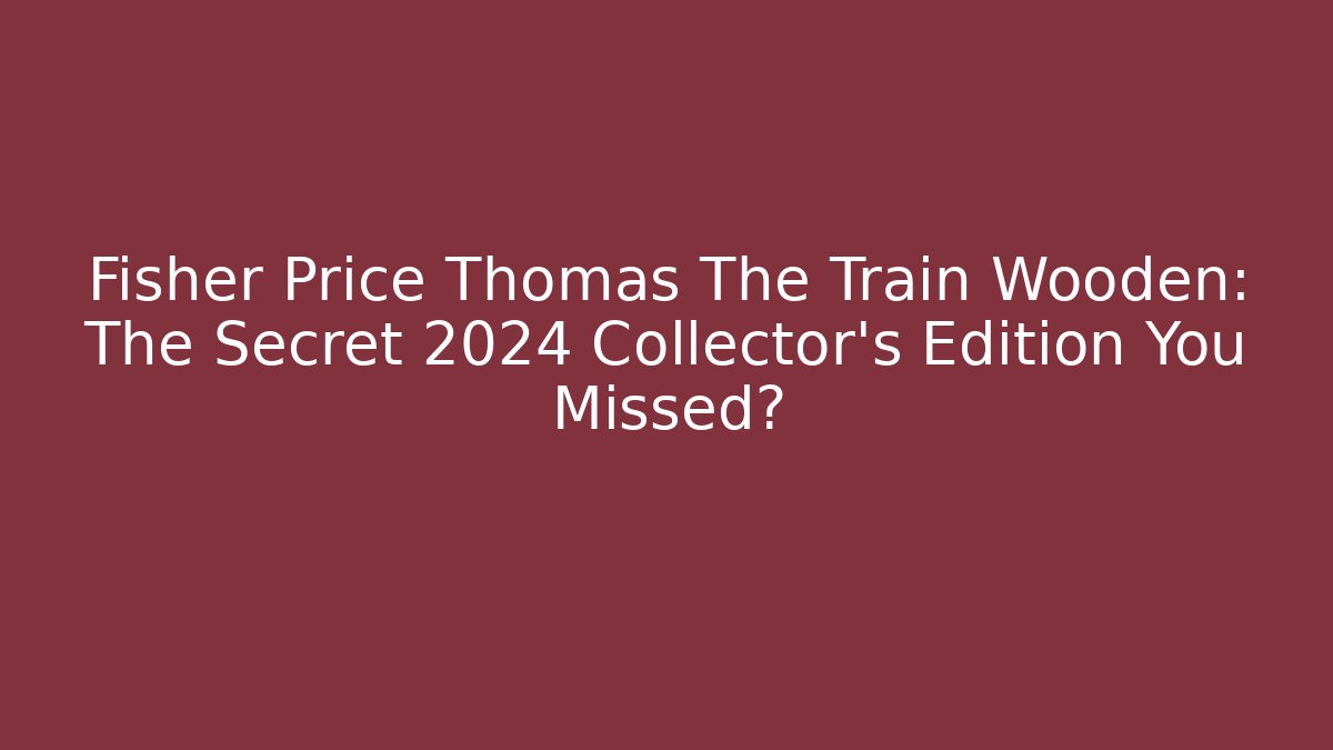 Fisher Price Thomas The Train Wooden: The Secret 2024 Collector's Edition You Missed?