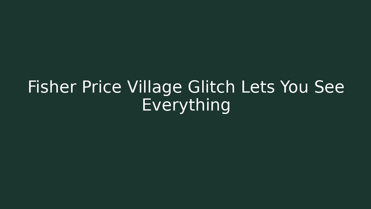 Fisher Price Village Glitch Lets You See Everything - Critter Realm