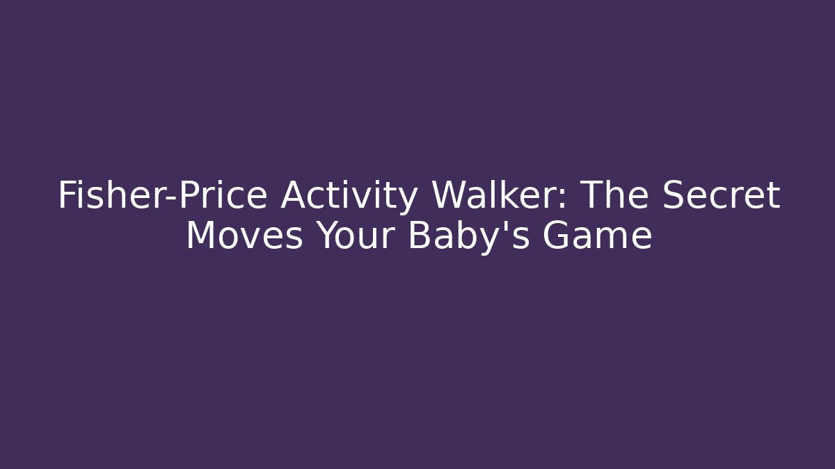 Fisher-Price Activity Walker: The Secret Moves Your Baby’s Game