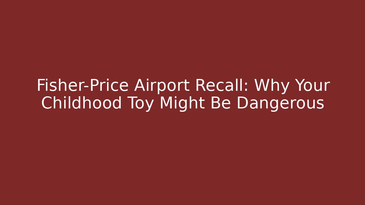 Fisher-Price Airport Recall: Why Your Childhood Toy Might Be Dangerous
