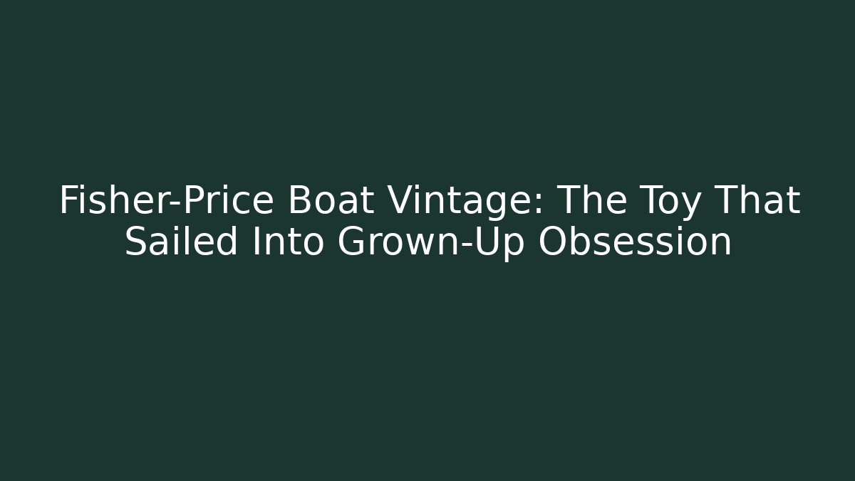 Fisher-Price Boat Vintage: The Toy That Sailed Into Grown-Up Obsession