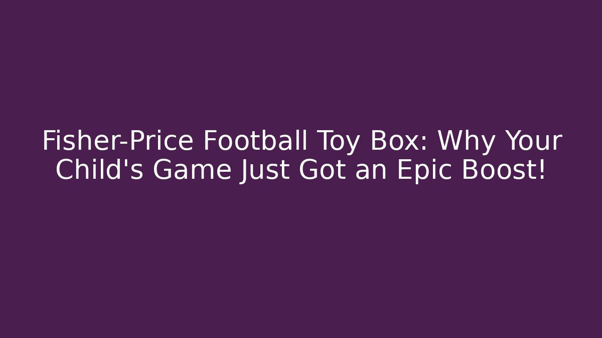 Fisher-Price Football Toy Box: Why Your Child’s Game Just Got an Epic Boost!
