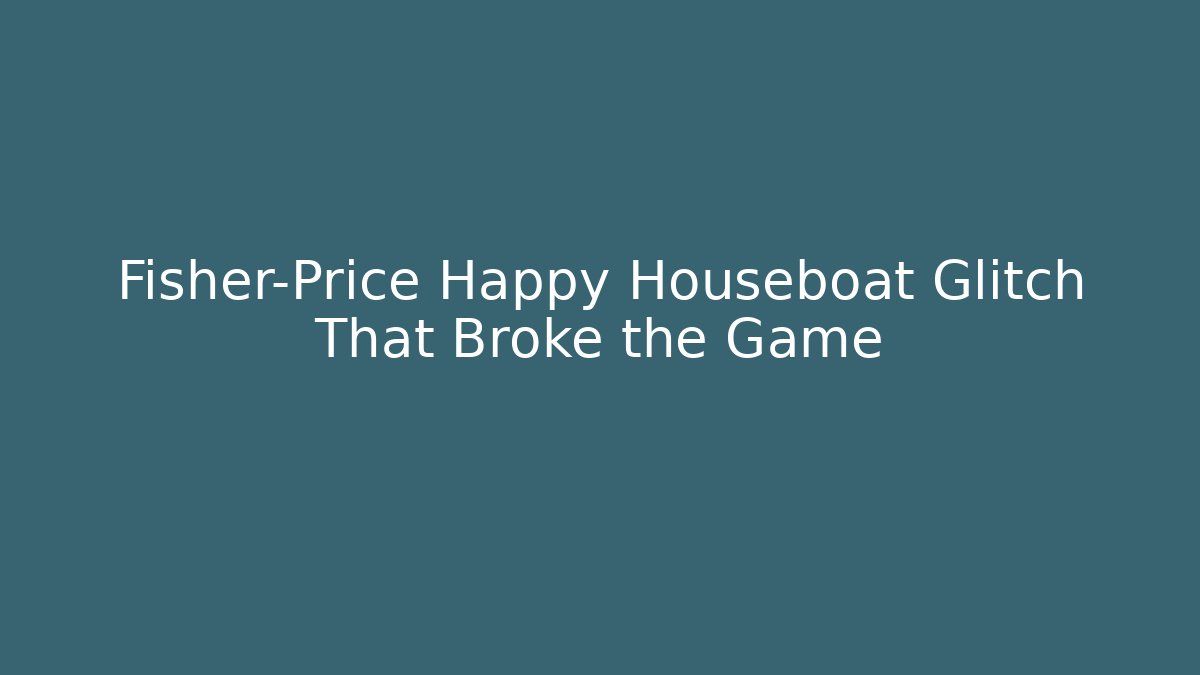 Fisher-Price Happy Houseboat Glitch That Broke the Game