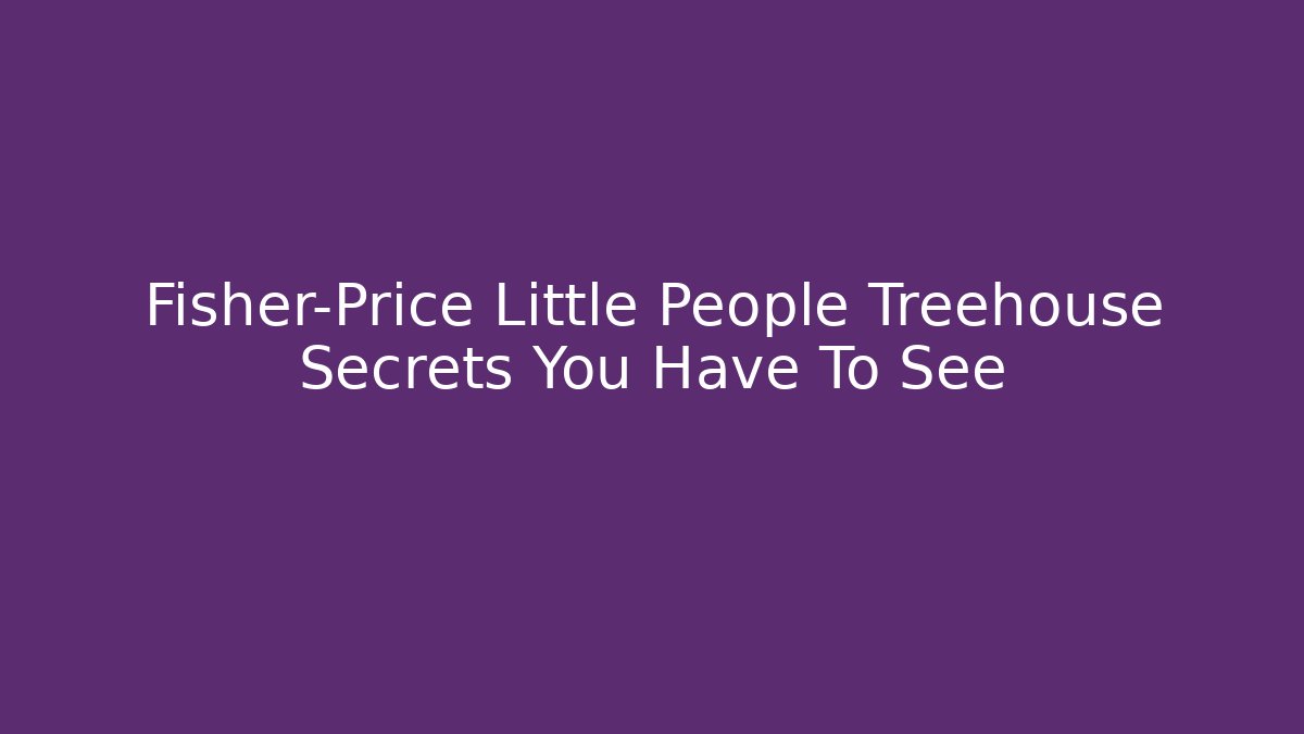 Fisher-Price Little People Treehouse Secrets You Have To See