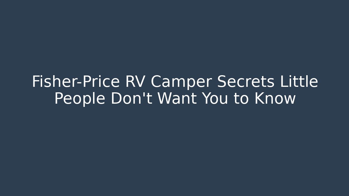 Fisher-Price RV Camper Secrets Little People Don't Want You to Know