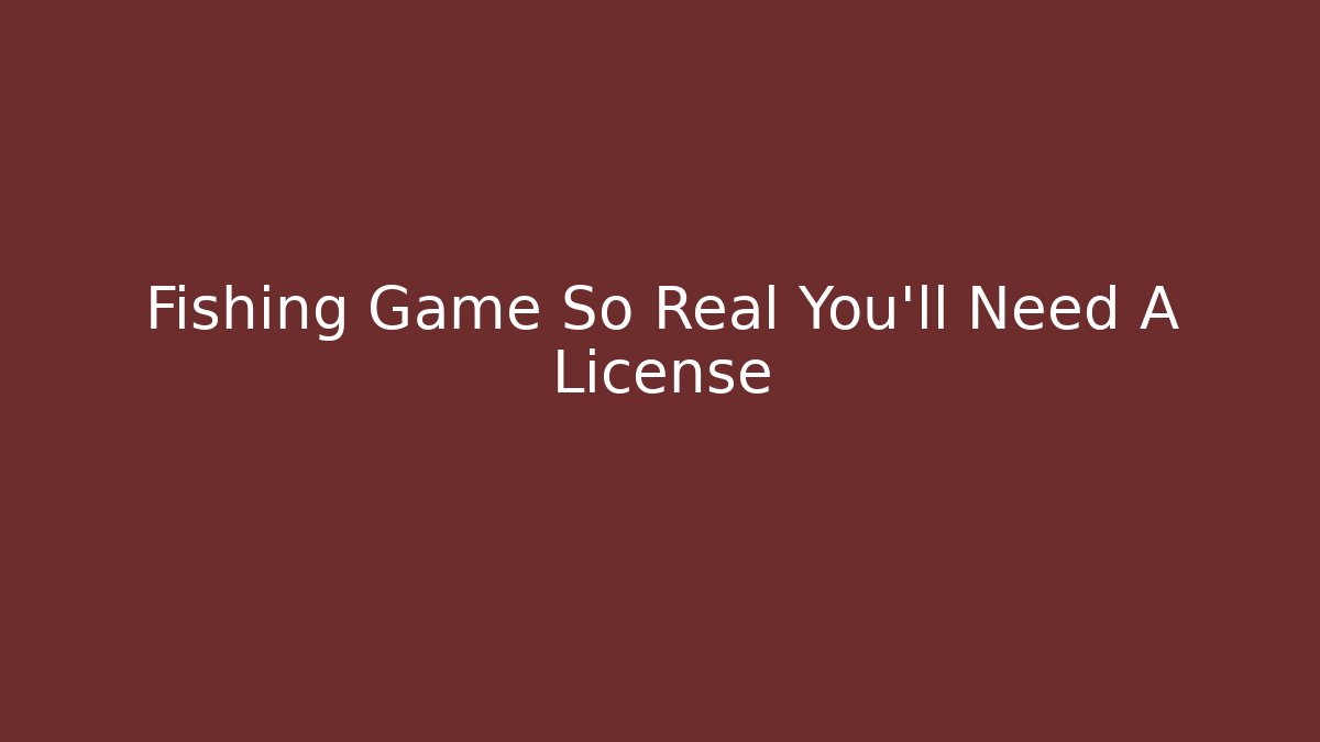 Fishing Game So Real You'll Need A License
