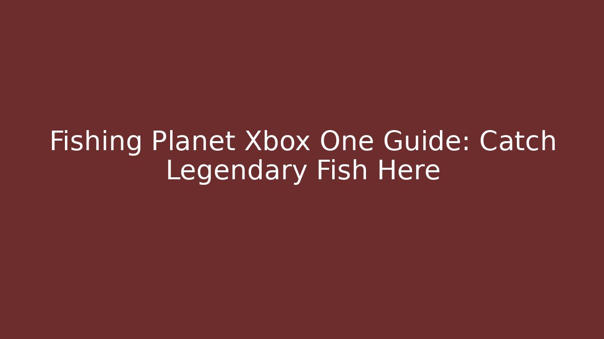 Fishing Planet Xbox One Guide: Catch Legendary Fish Here