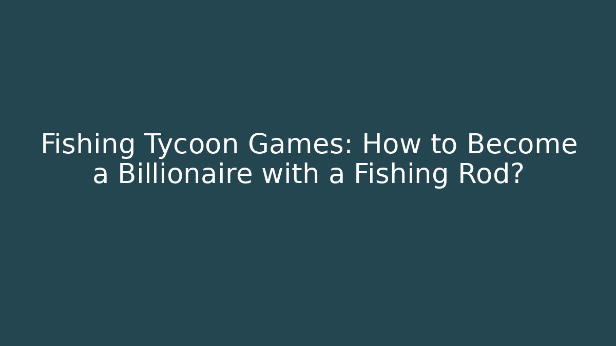 Fishing Tycoon Games: How to Become a Billionaire with a Fishing Rod?