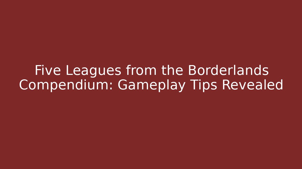 Five Leagues from the Borderlands Compendium: Gameplay Tips Revealed