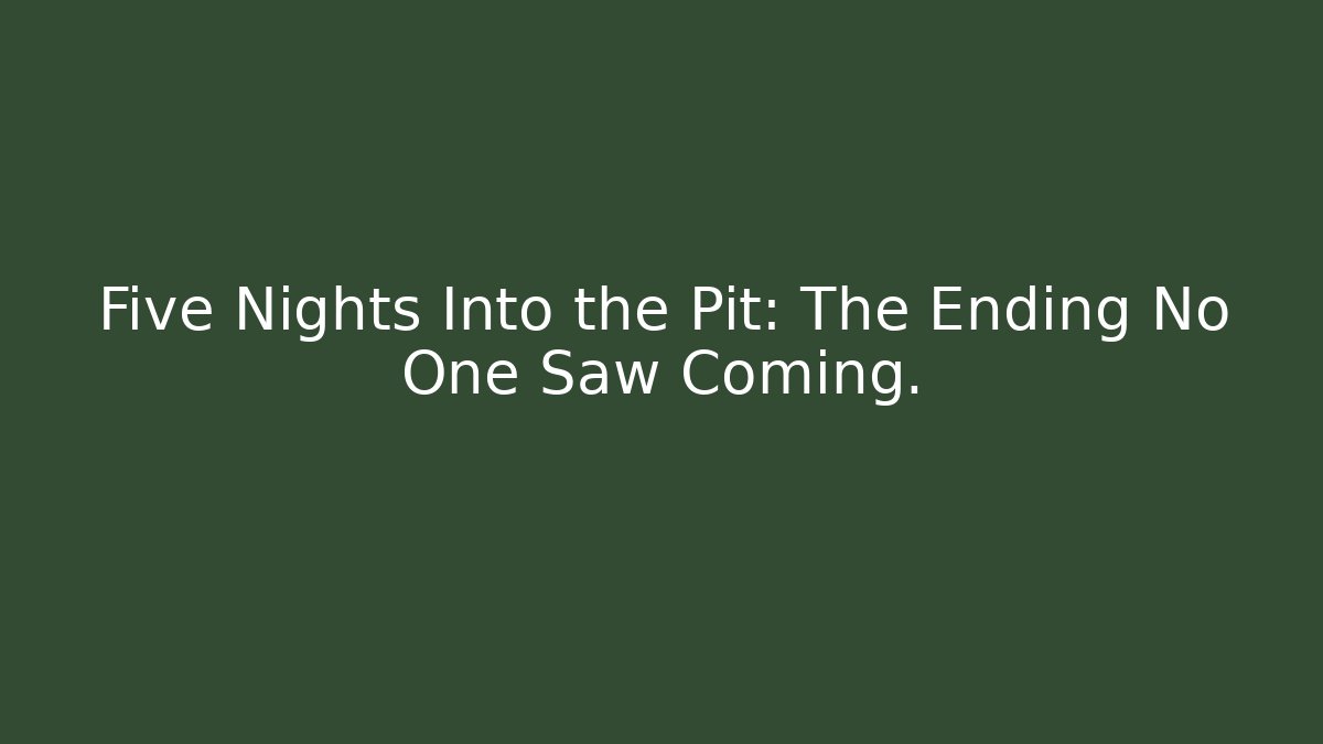 Five Nights Into the Pit: The Ending No One Saw Coming.