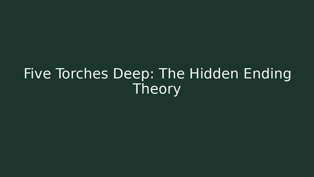 Five Torches Deep: The Hidden Ending Theory
