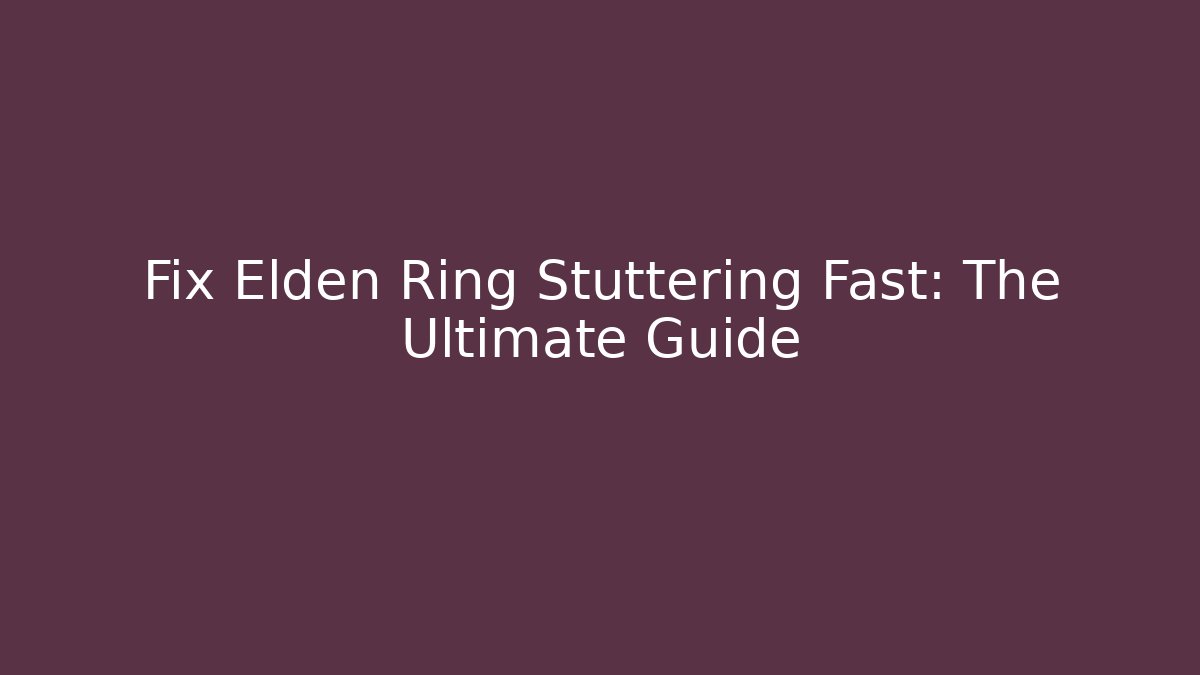 Fix Elden Ring Stuttering Fast: The Ultimate Guide