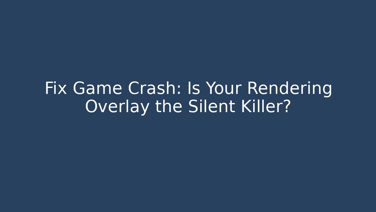Fix Game Crash: Is Your Rendering Overlay the Silent Killer?