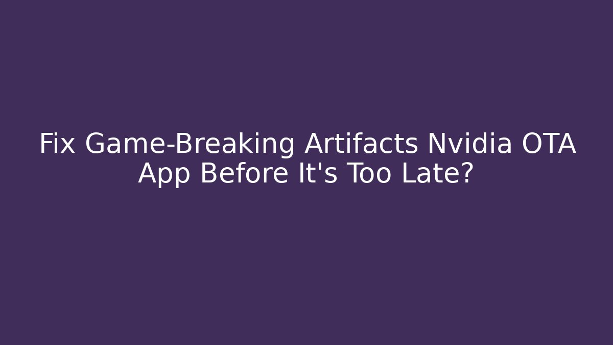 Fix Game-Breaking Artifacts Nvidia OTA App Before It’s Too Late?