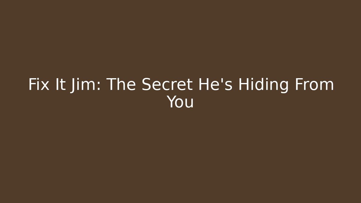 Fix It Jim: The Secret He’s Hiding From You