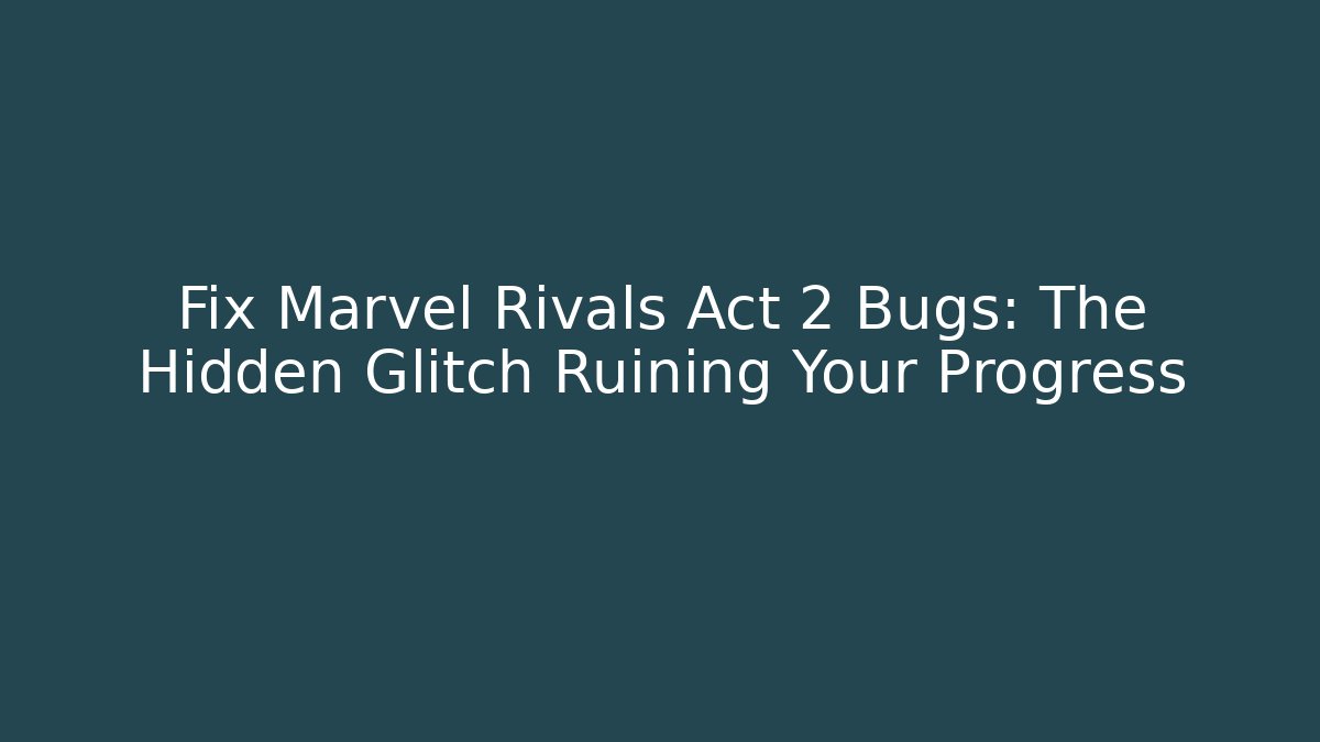 Fix Marvel Rivals Act 2 Bugs: The Hidden Glitch Ruining Your Progress