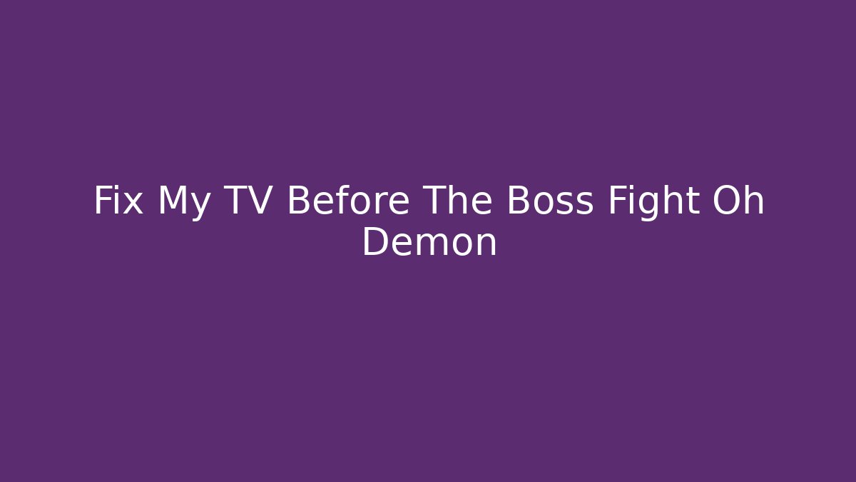 Fix My TV Before The Boss Fight Oh Demon