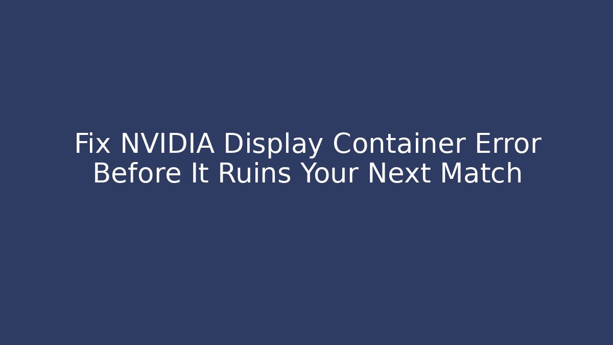 Fix NVIDIA Display Container Error Before It Ruins Your Next Match