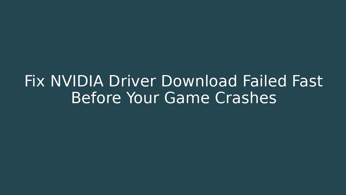 Fix NVIDIA Driver Download Failed Fast Before Your Game Crashes