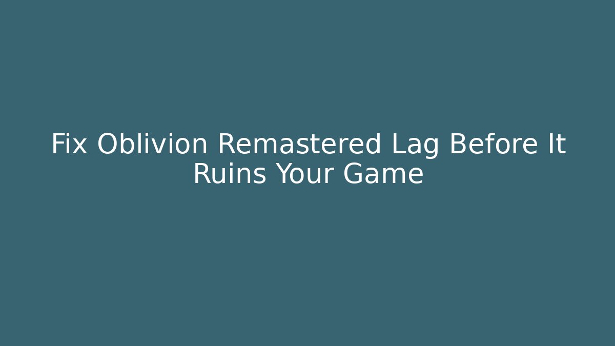 Fix Oblivion Remastered Lag Before It Ruins Your Game - Critter Realm