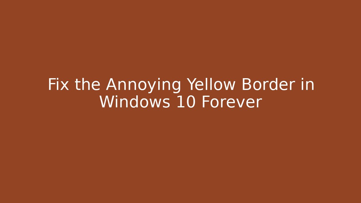 Fix the Annoying Yellow Border in Windows 10 Forever