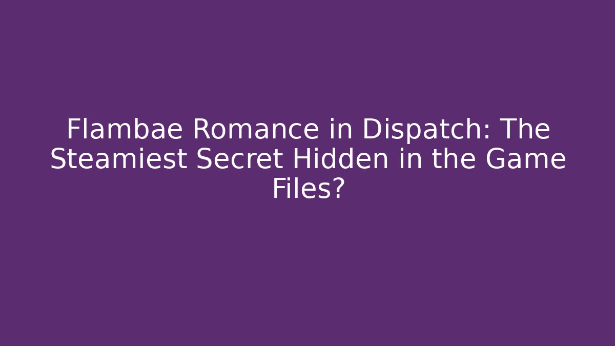 Flambae Romance in Dispatch: The Steamiest Secret Hidden in the Game Files?