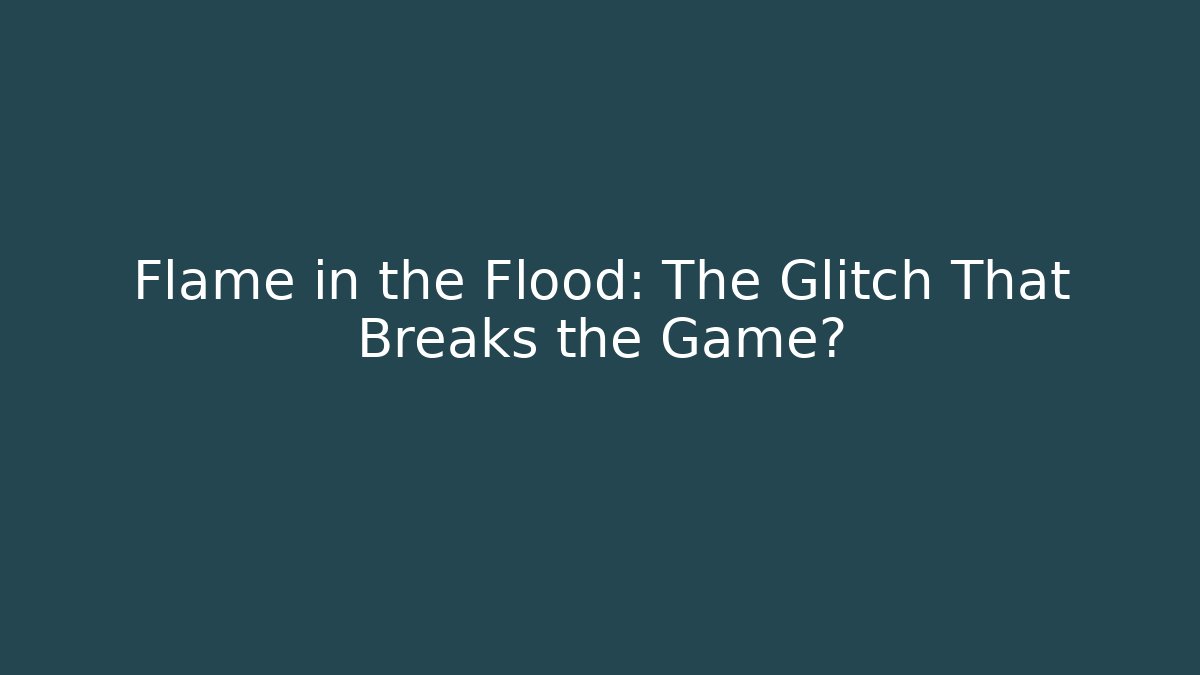 Flame in the Flood: The Glitch That Breaks the Game?
