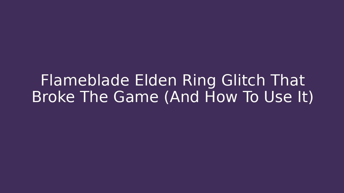 Flameblade Elden Ring Glitch That Broke The Game (And How To Use It)