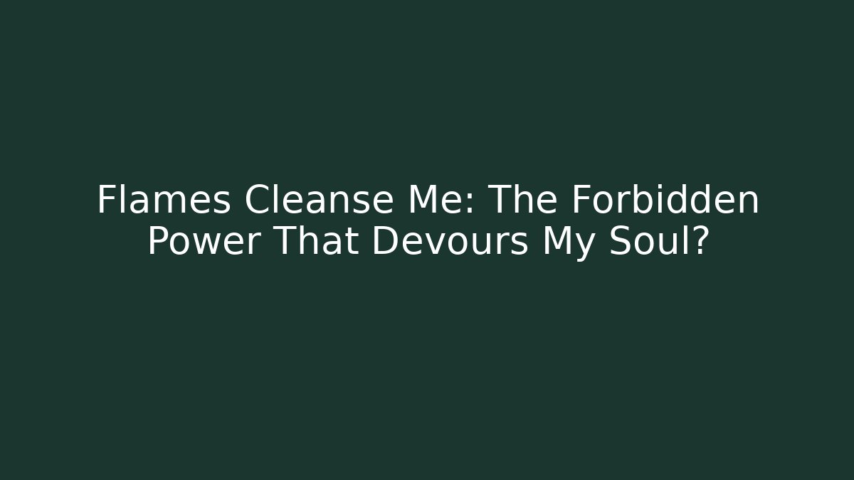 Flames Cleanse Me: The Forbidden Power That Devours My Soul?