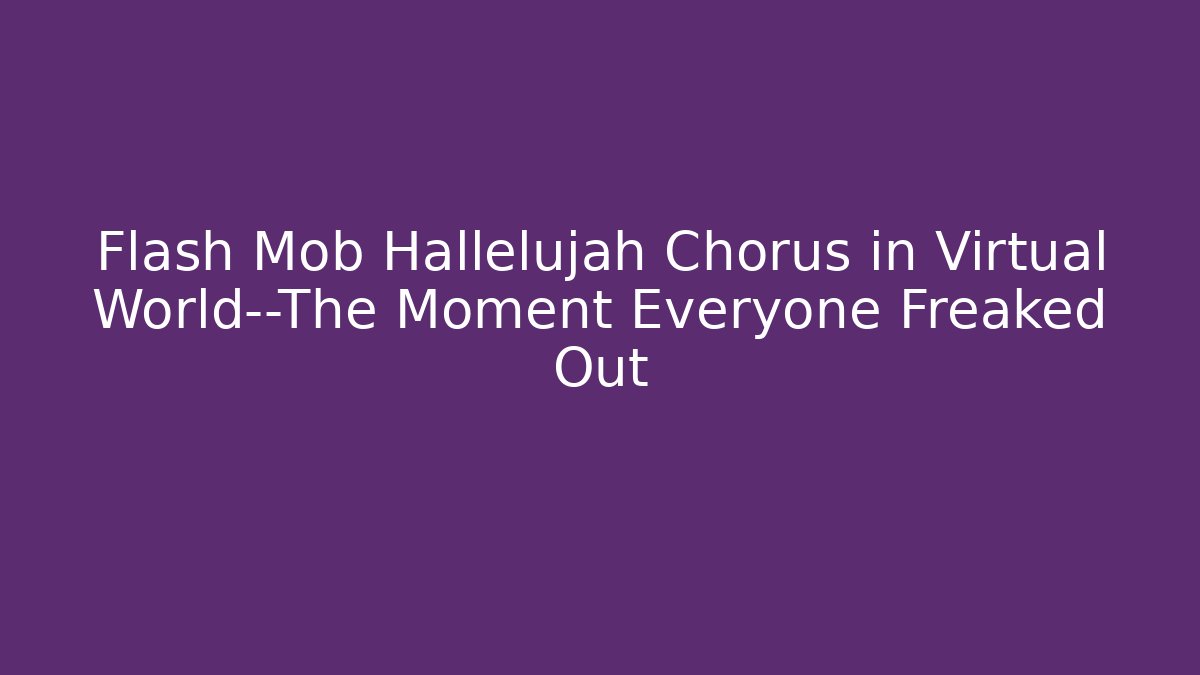 Flash Mob Hallelujah Chorus in Virtual World—The Moment Everyone Freaked Out