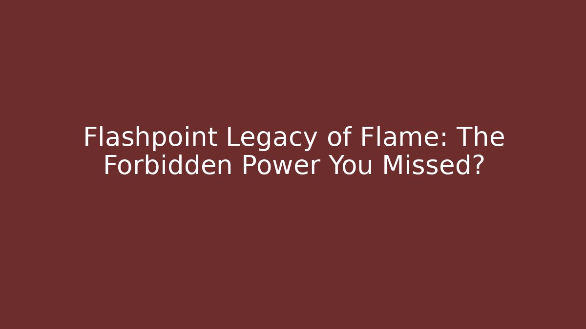 Flashpoint Legacy of Flame: The Forbidden Power You Missed?