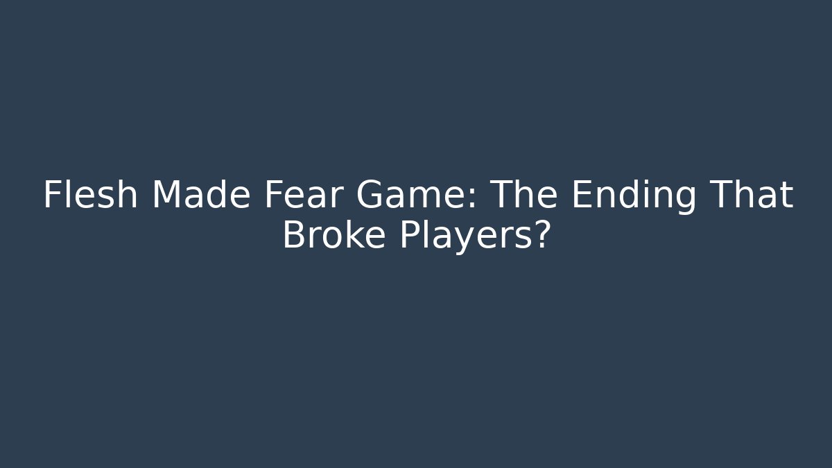 Flesh Made Fear Game: The Ending That Broke Players?
