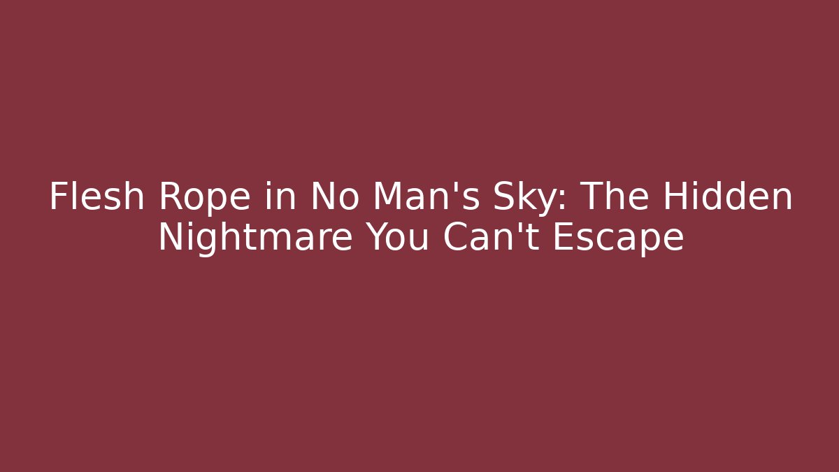 Flesh Rope in No Man's Sky: The Hidden Nightmare You Can't Escape