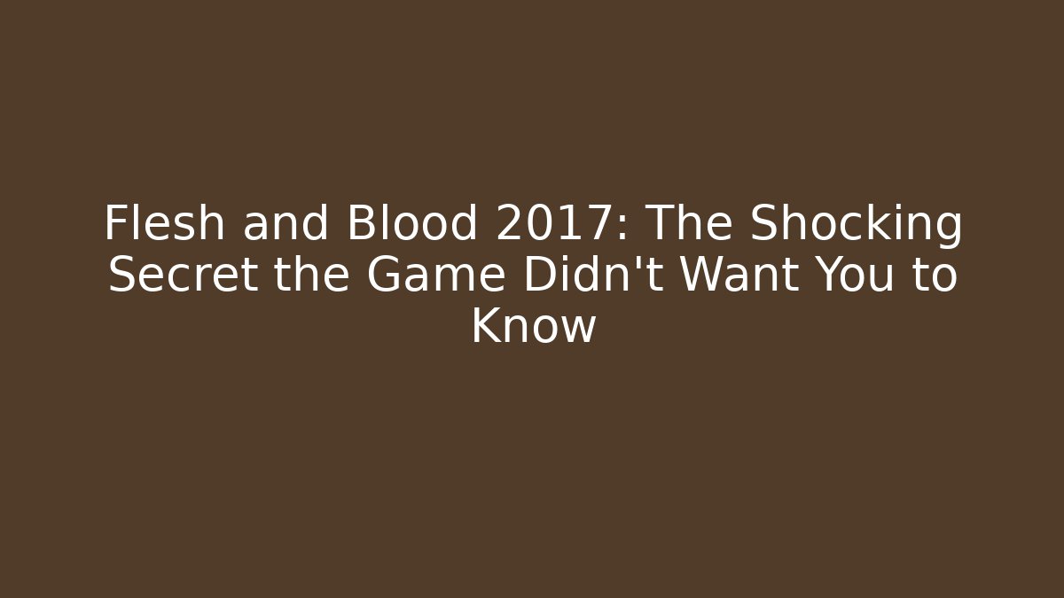 Flesh and Blood 2017: The Shocking Secret the Game Didn't Want You to Know