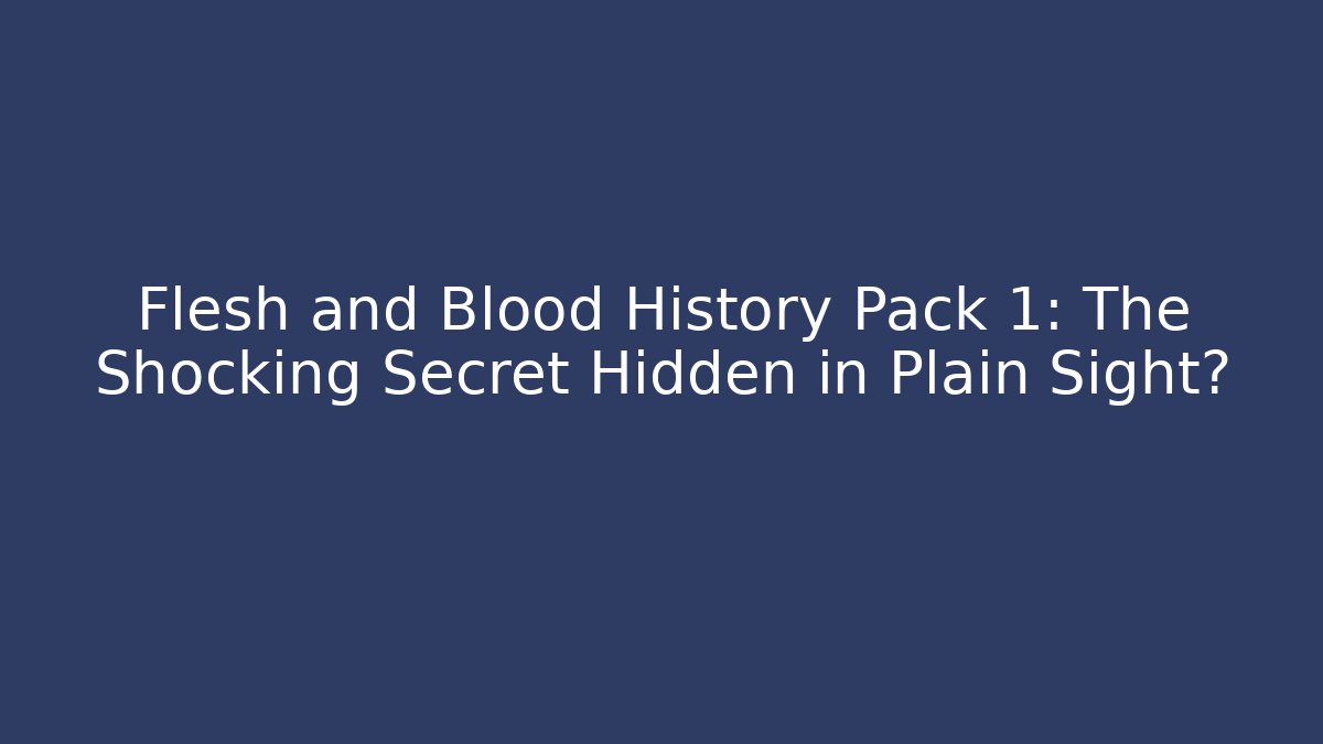Flesh and Blood History Pack 1: The Shocking Secret Hidden in Plain Sight?