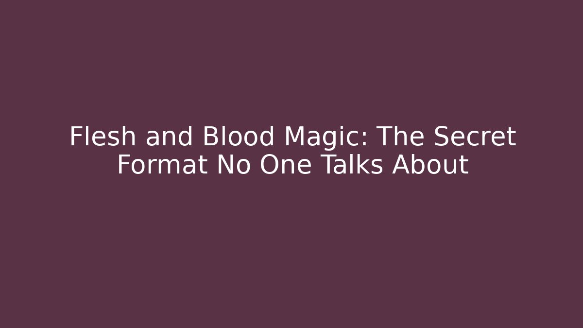 Flesh and Blood Magic: The Secret Format No One Talks About