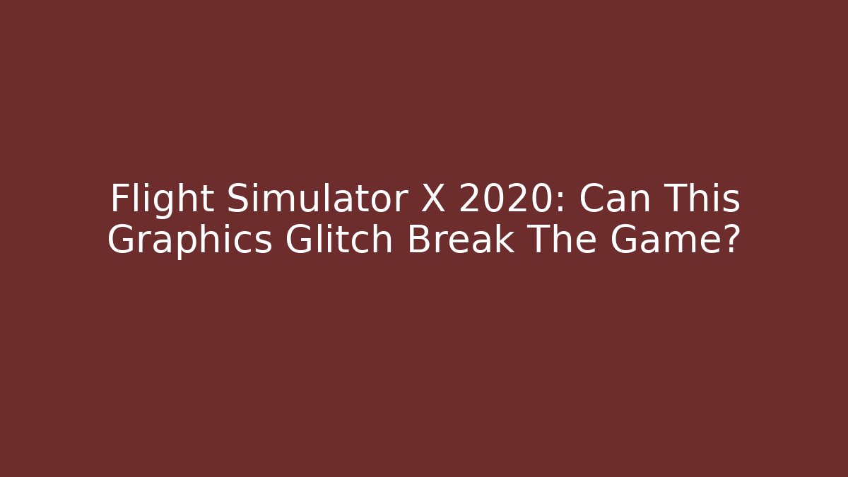 Flight Simulator X 2020: Can This Graphics Glitch Break The Game? - Critter Realm